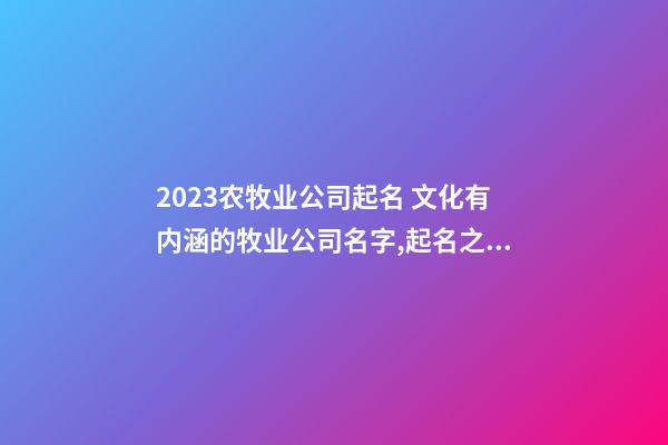 2023农牧业公司起名 文化有内涵的牧业公司名字,起名之家-第1张-公司起名-玄机派